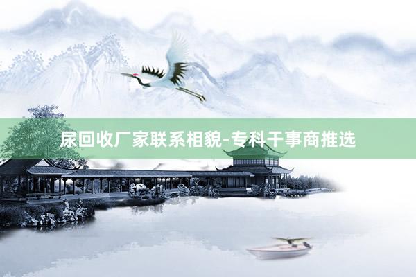 尿回收厂家联系相貌-专科干事商推选