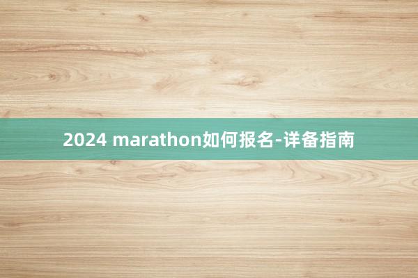 2024 marathon如何报名-详备指南