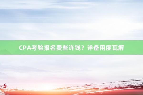 CPA考验报名费些许钱？详备用度瓦解