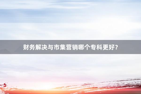 财务解决与市集营销哪个专科更好？