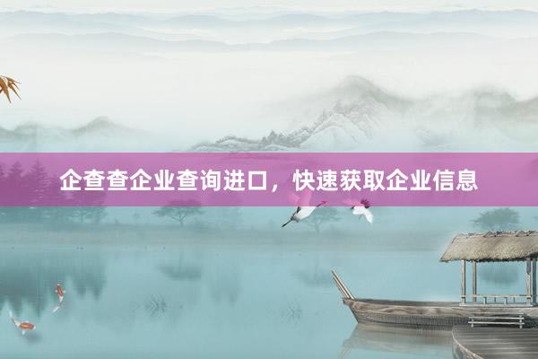 企查查企业查询进口，快速获取企业信息