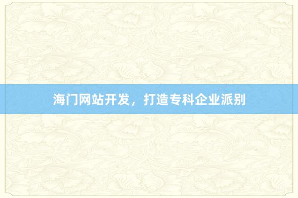 海门网站开发，打造专科企业派别