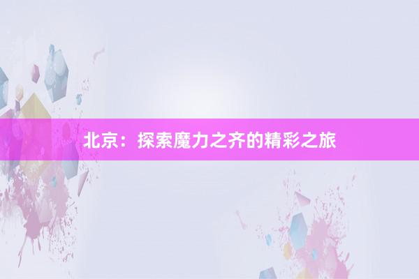 北京：探索魔力之齐的精彩之旅