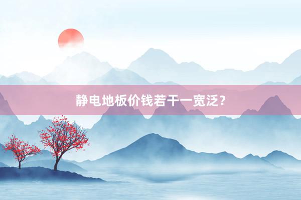 静电地板价钱若干一宽泛？
