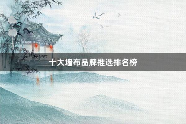 十大墙布品牌推选排名榜