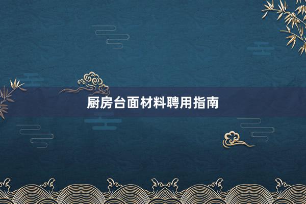 厨房台面材料聘用指南