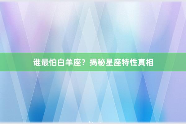 谁最怕白羊座？揭秘星座特性真相