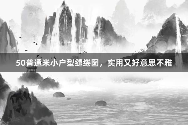 50普通米小户型缱绻图，实用又好意思不雅
