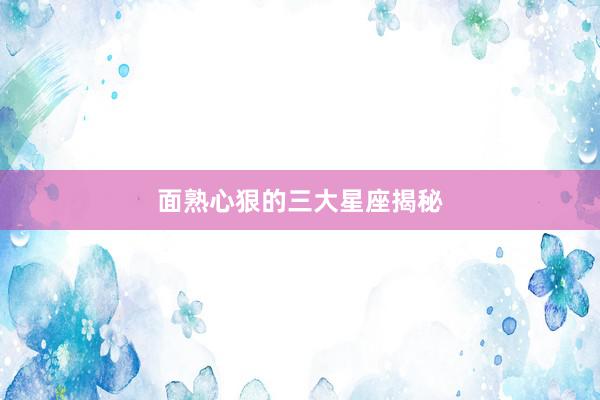 面熟心狠的三大星座揭秘