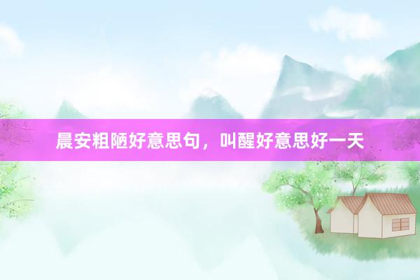 晨安粗陋好意思句，叫醒好意思好一天