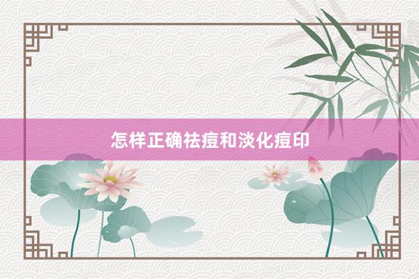 怎样正确祛痘和淡化痘印