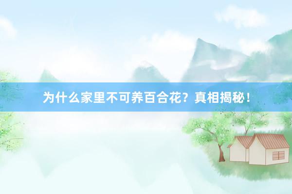为什么家里不可养百合花？真相揭秘！