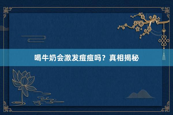 喝牛奶会激发痘痘吗？真相揭秘