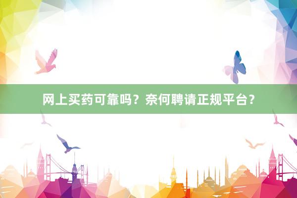 网上买药可靠吗？奈何聘请正规平台？