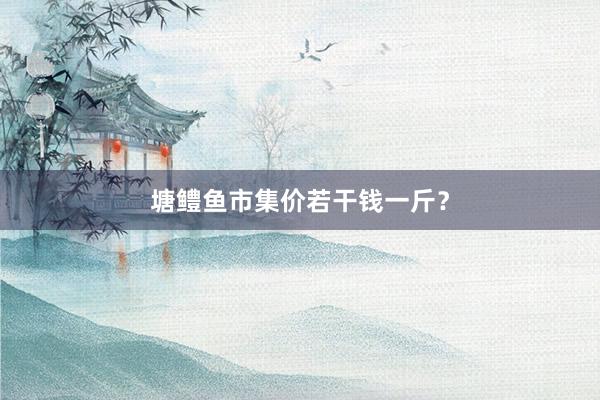 塘鳢鱼市集价若干钱一斤？
