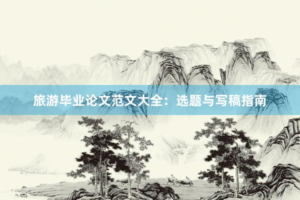 旅游毕业论文范文大全：选题与写稿指南