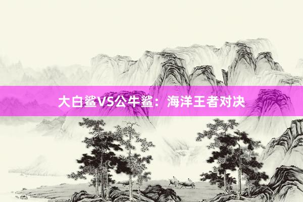 大白鲨VS公牛鲨：海洋王者对决