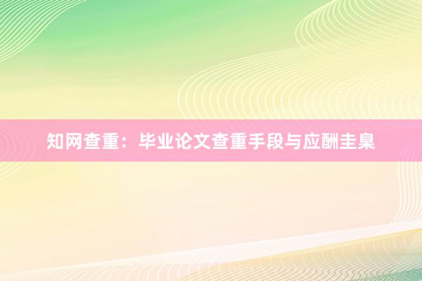 知网查重：毕业论文查重手段与应酬圭臬