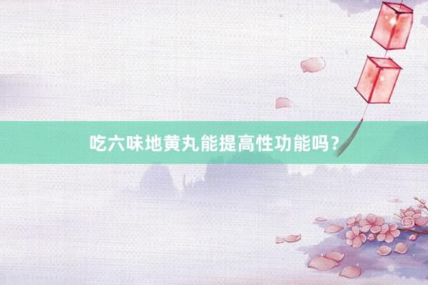 吃六味地黄丸能提高性功能吗？