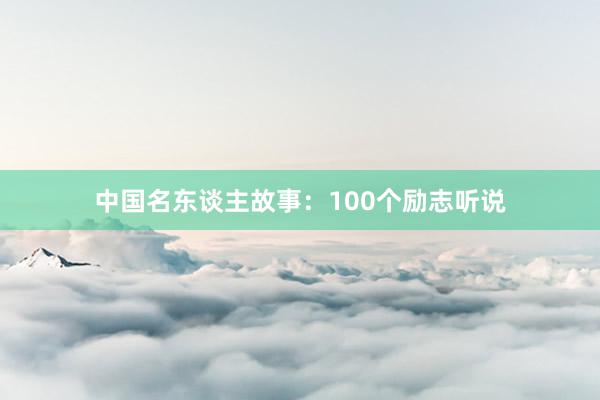 中国名东谈主故事：100个励志听说