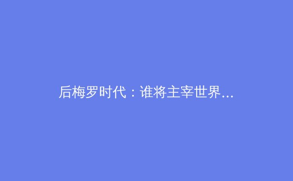 后梅罗时代：谁将主宰世界足坛？ - 2