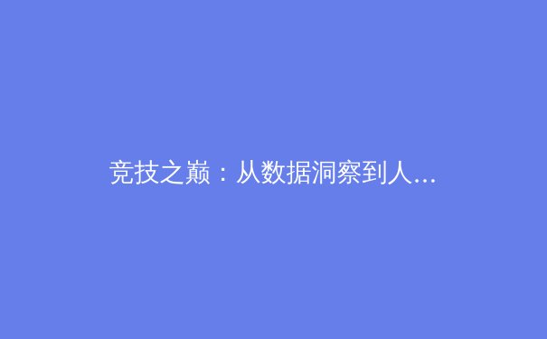 竞技之巅：从数据洞察到人文精神，现代体育的深度变革