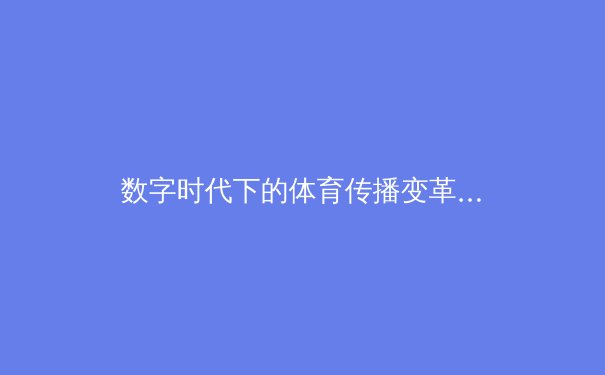 数字时代下的体育传播变革：从传统媒体到沉浸式体验的演进